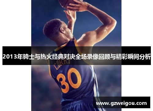 2013年骑士与热火经典对决全场录像回顾与精彩瞬间分析