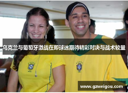 乌克兰与葡萄牙激战在即球迷期待精彩对决与战术较量