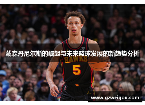 戴森丹尼尔斯的崛起与未来篮球发展的新趋势分析