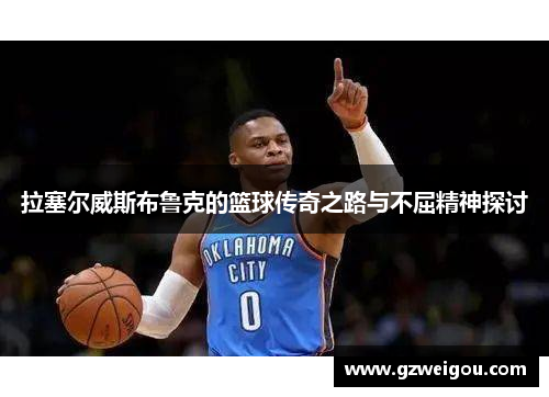 拉塞尔威斯布鲁克的篮球传奇之路与不屈精神探讨