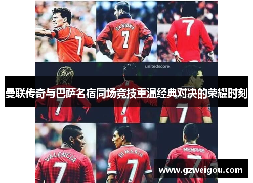 曼联传奇与巴萨名宿同场竞技重温经典对决的荣耀时刻