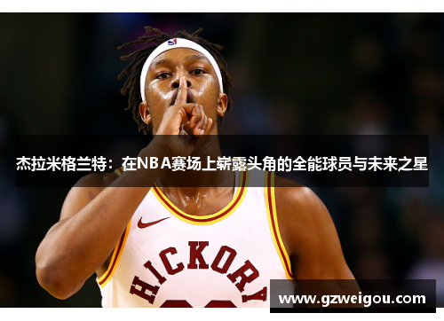 杰拉米格兰特：在NBA赛场上崭露头角的全能球员与未来之星