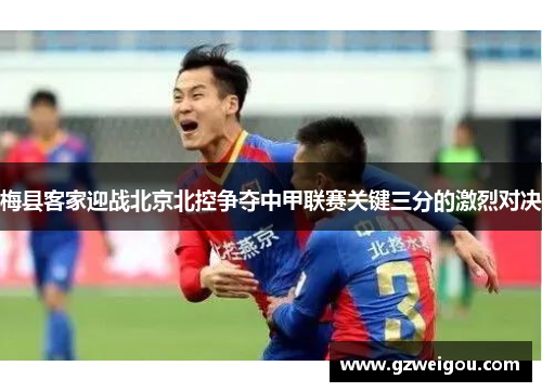 梅县客家迎战北京北控争夺中甲联赛关键三分的激烈对决